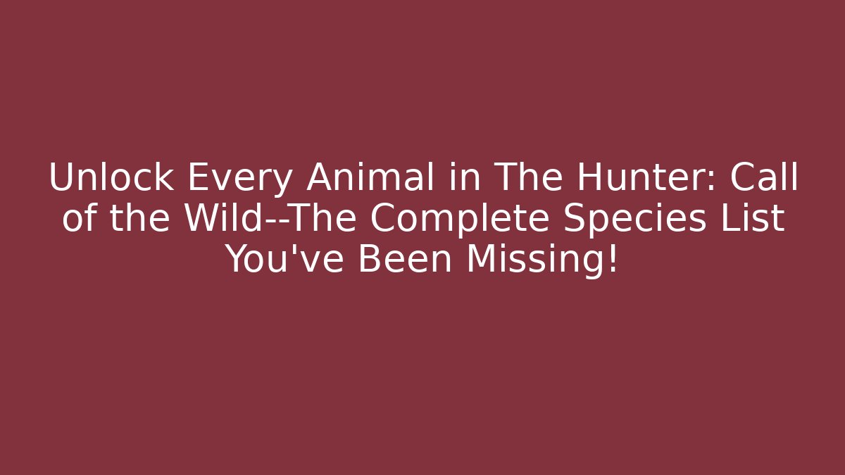 Unlock Every Animal in The Hunter: Call of the Wild—The Complete Species List You’ve Been Missing!