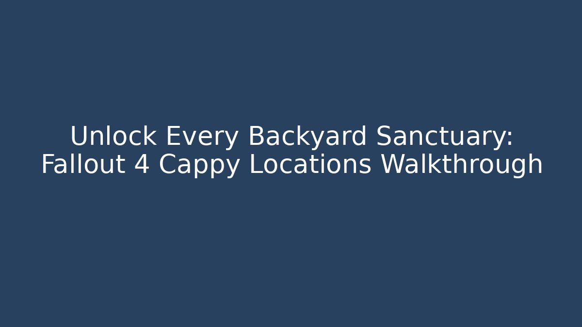 Unlock Every Backyard Sanctuary: Fallout 4 Cappy Locations Walkthrough