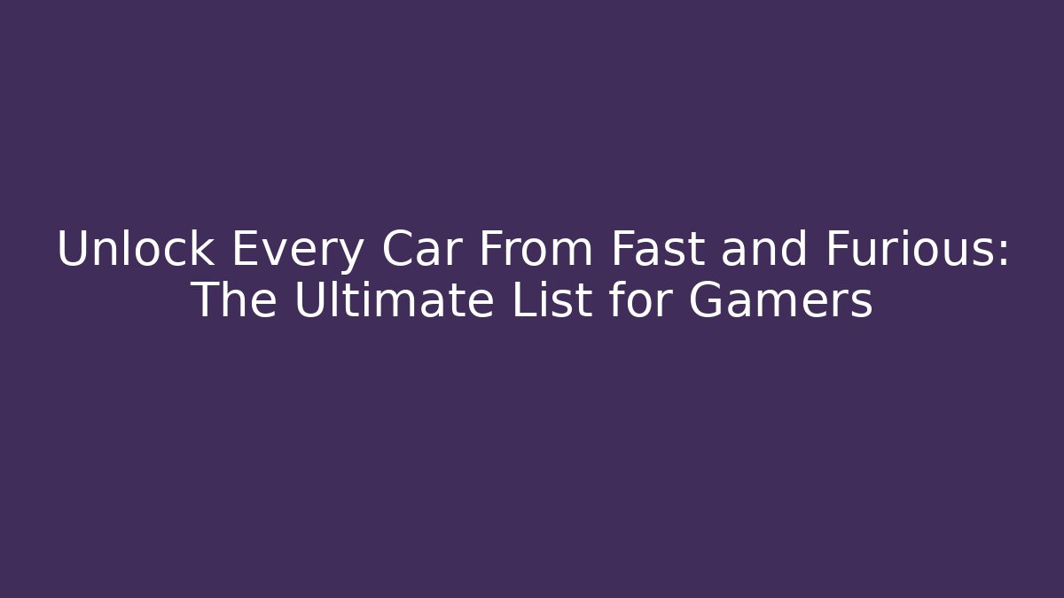 Unlock Every Car From Fast and Furious: The Ultimate List for Gamers - Critter Realm