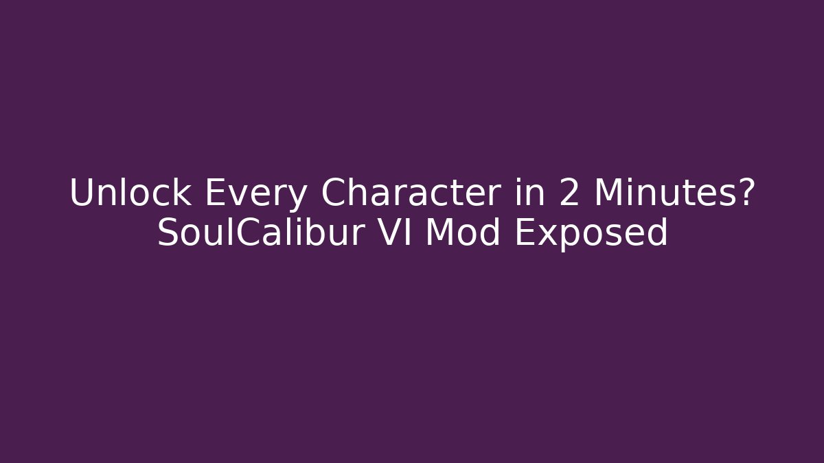 Unlock Every Character in 2 Minutes? SoulCalibur VI Mod Exposed