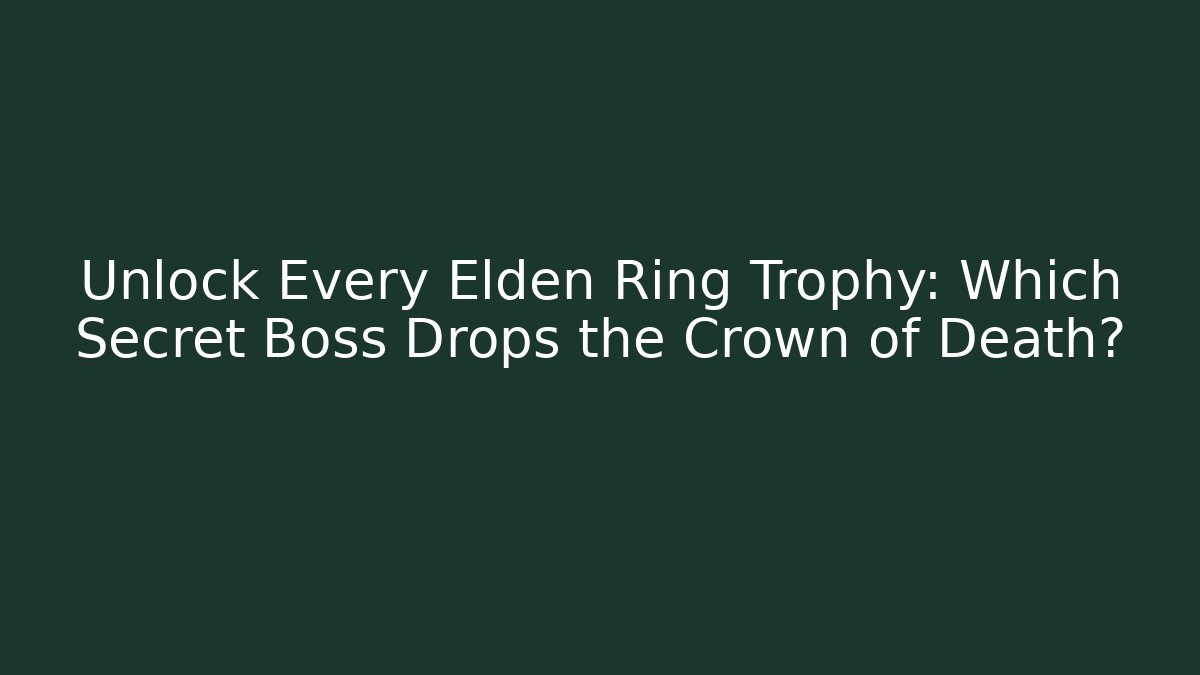 Unlock Every Elden Ring Trophy: Which Secret Boss Drops the Crown of Death?
