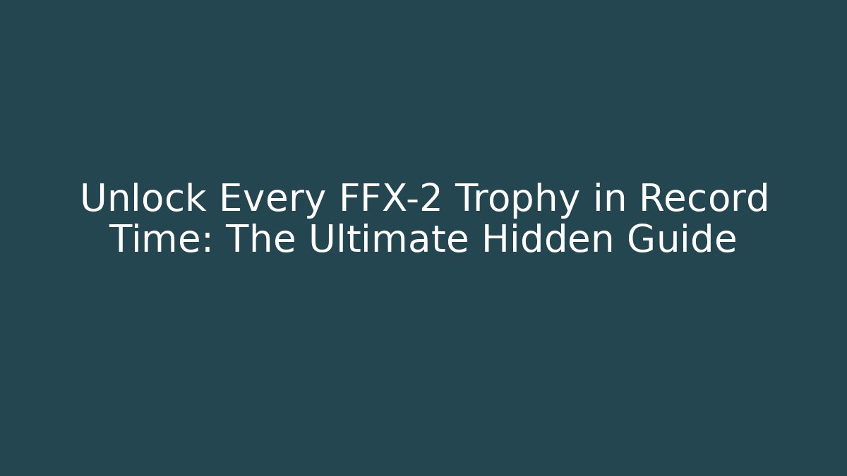 Unlock Every FFX-2 Trophy in Record Time: The Ultimate Hidden Guide