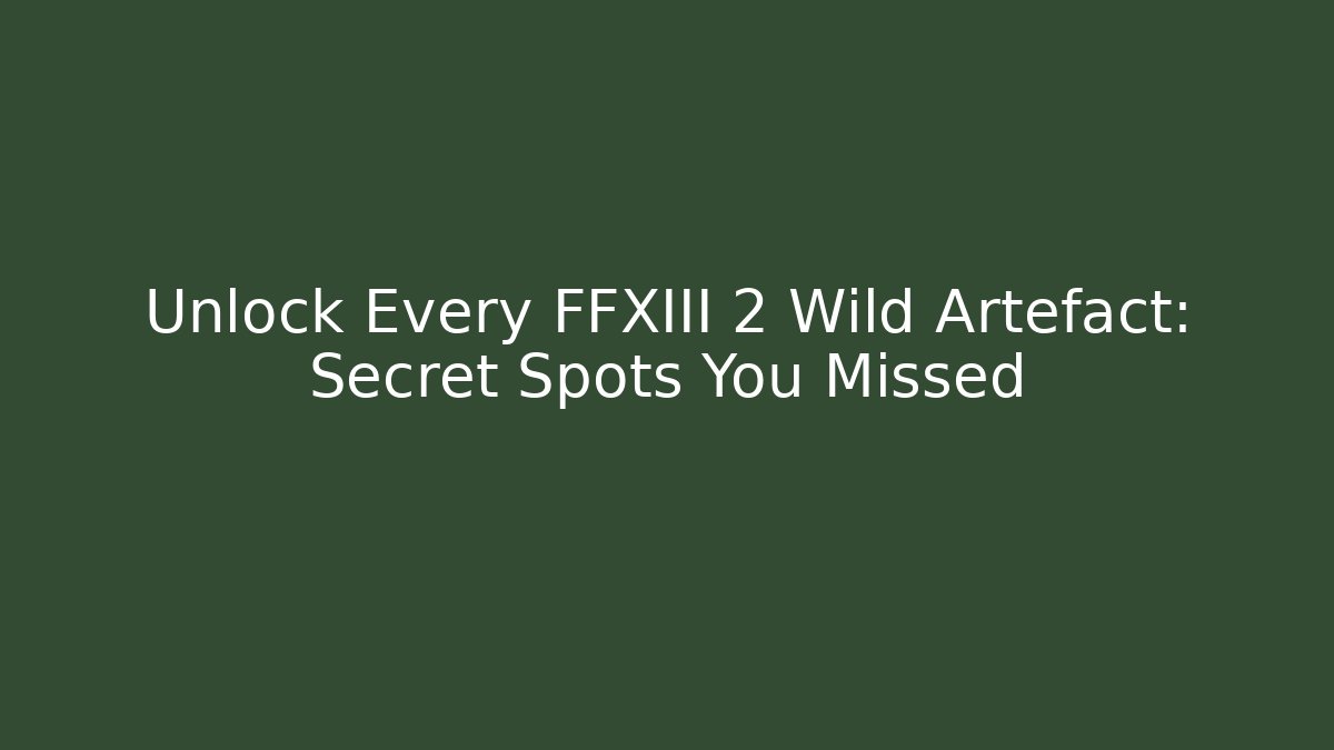 Unlock Every FFXIII 2 Wild Artefact: Secret Spots You Missed