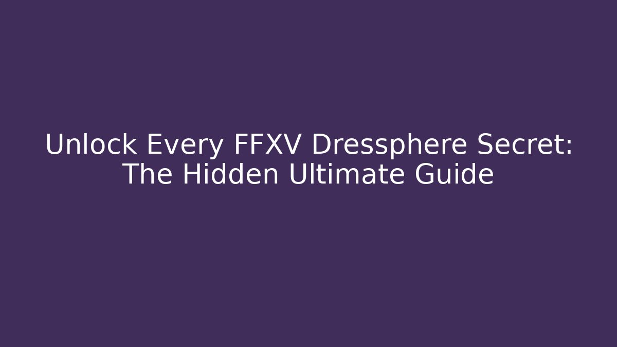 Unlock Every FFXV Dressphere Secret: The Hidden Ultimate Guide