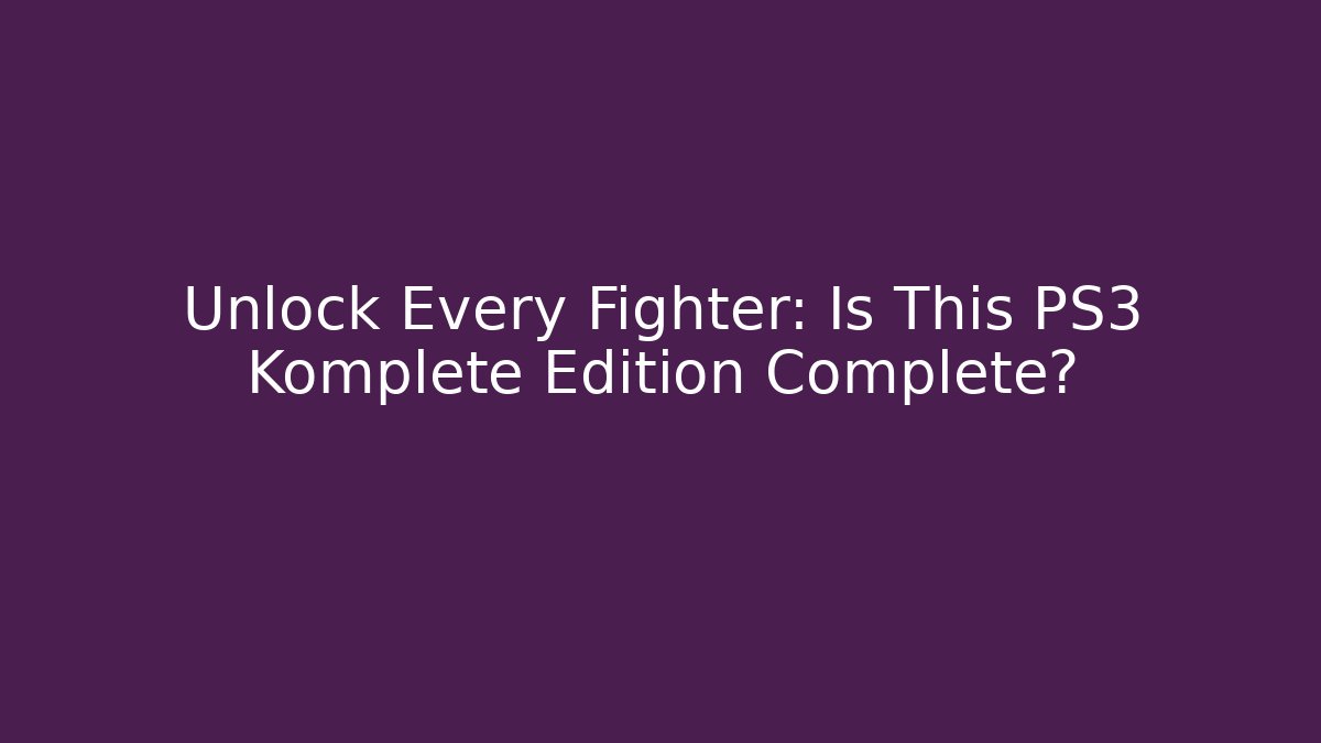 Unlock Every Fighter: Is This PS3 Komplete Edition Complete?