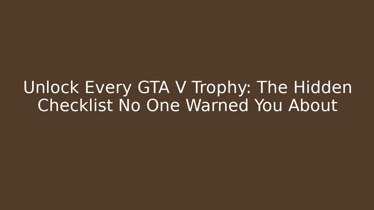 Unlock Every GTA V Trophy: The Hidden Checklist No One Warned You About