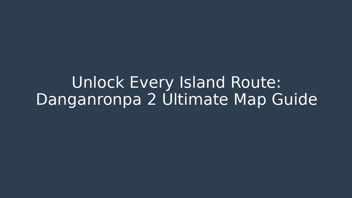 Unlock Every Island Route: Danganronpa 2 Ultimate Map Guide