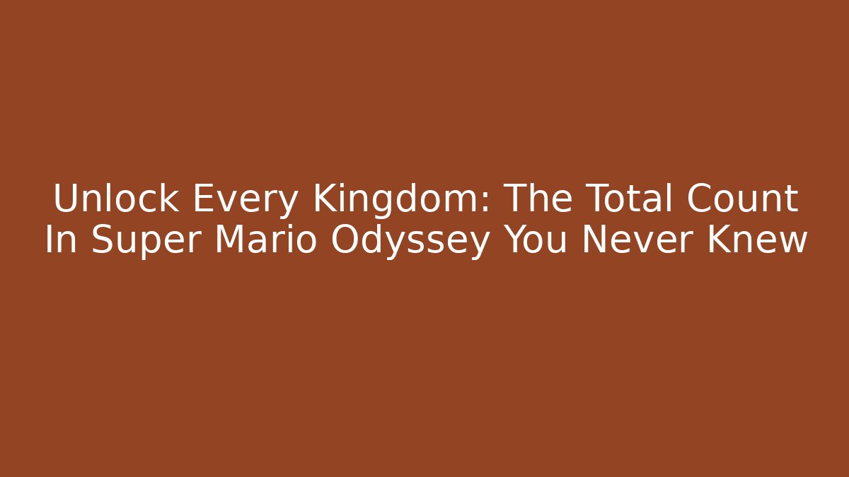 Unlock Every Kingdom: The Total Count In Super Mario Odyssey You Never Knew
