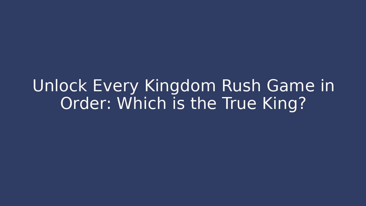 Unlock Every Kingdom Rush Game in Order: Which is the True King?