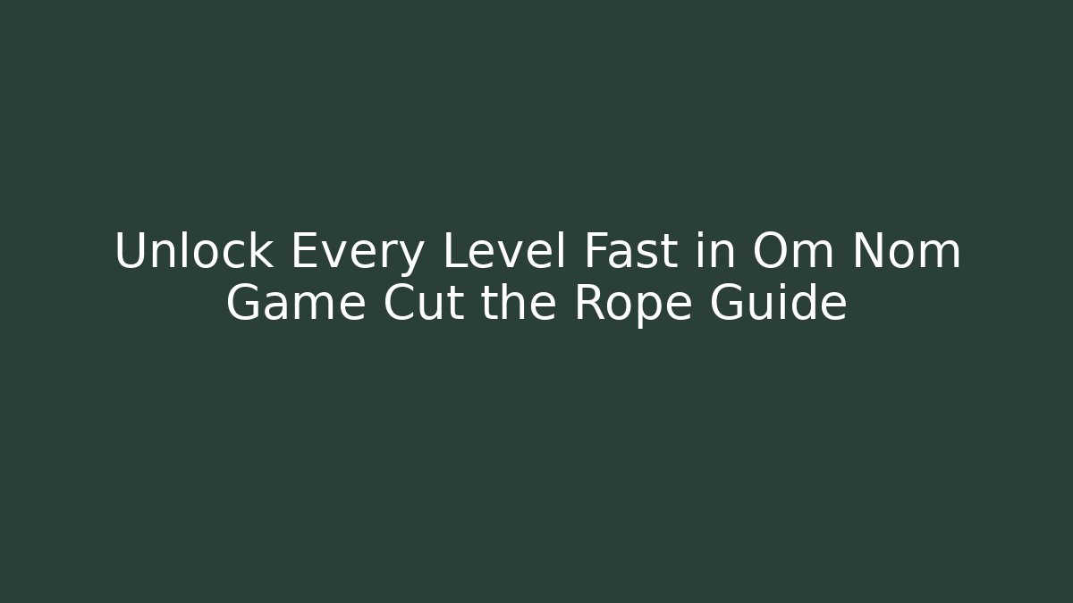 Unlock Every Level Fast in Om Nom Game Cut the Rope Guide