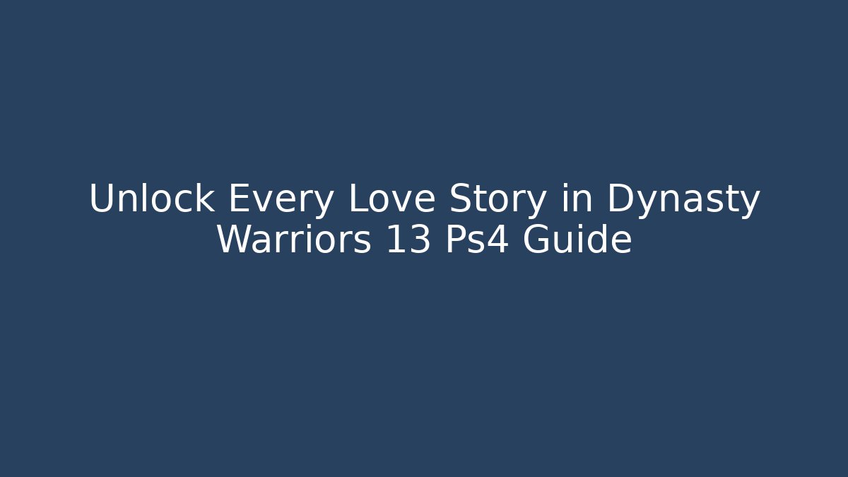Unlock Every Love Story in Dynasty Warriors 13 Ps4 Guide