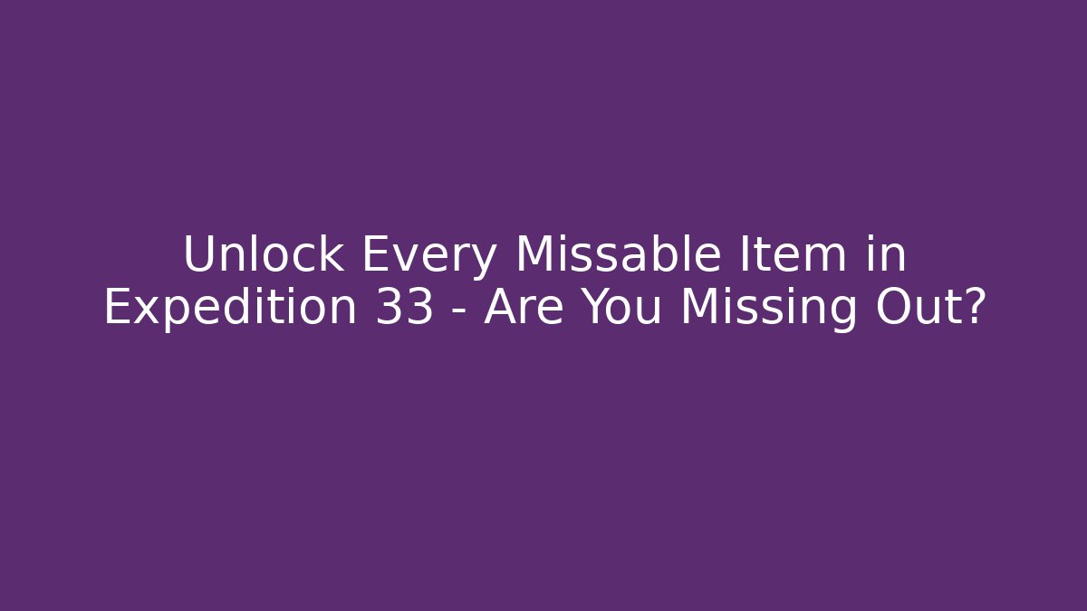 Unlock Every Missable Item in Expedition 33 – Are You Missing Out?