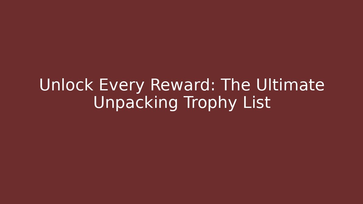 Unlock Every Reward: The Ultimate Unpacking Trophy List