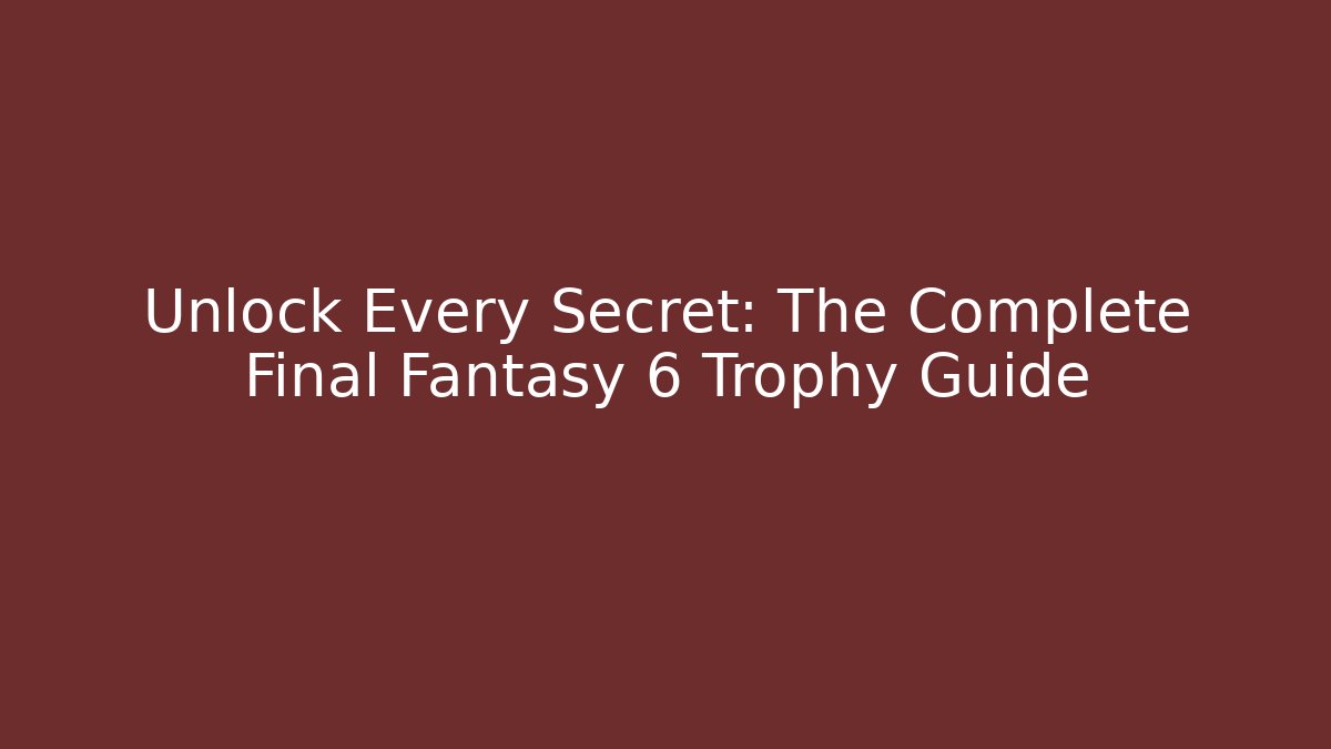 Unlock Every Secret: The Complete Final Fantasy 6 Trophy Guide