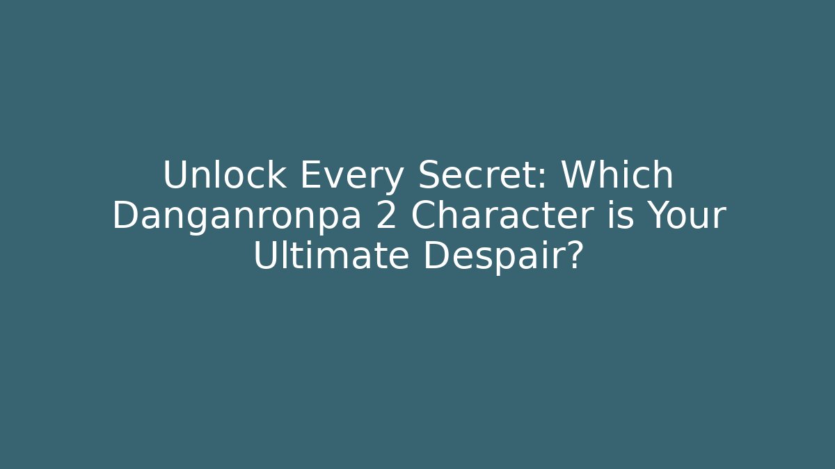 Unlock Every Secret: Which Danganronpa 2 Character is Your Ultimate Despair?