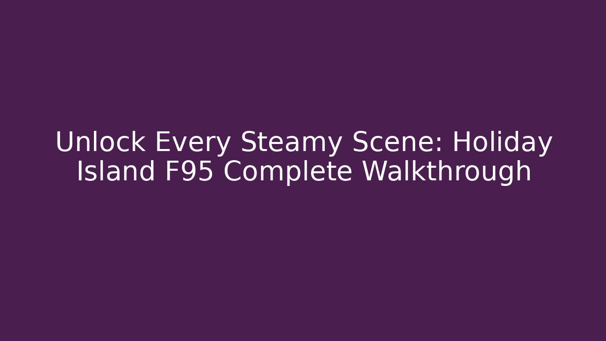Unlock Every Steamy Scene: Holiday Island F95 Complete Walkthrough