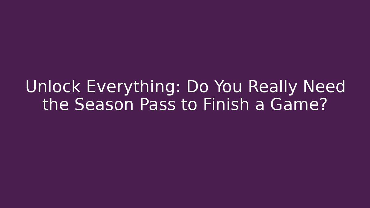 Unlock Everything: Do You Really Need the Season Pass to Finish a Game?