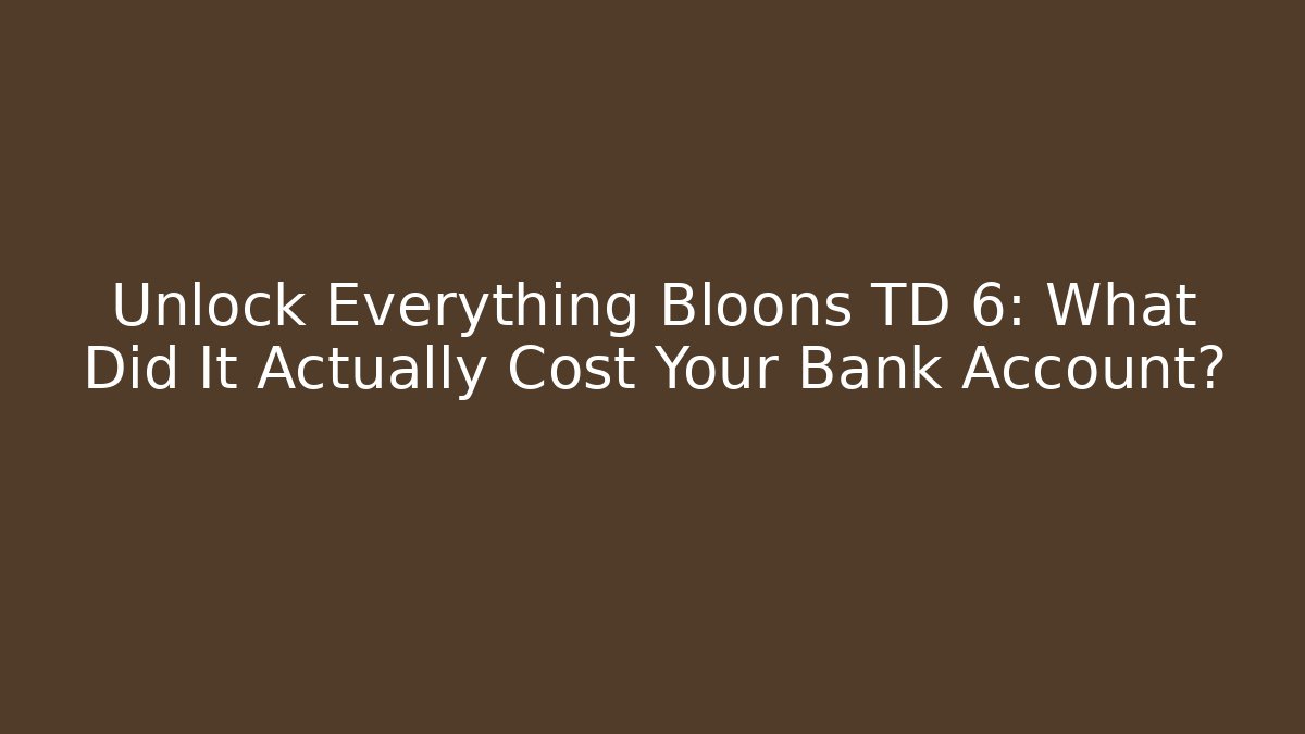 Unlock Everything Bloons TD 6: What Did It Actually Cost Your Bank Account?