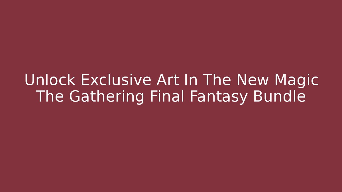 Unlock Exclusive Art In The New Magic The Gathering Final Fantasy Bundle