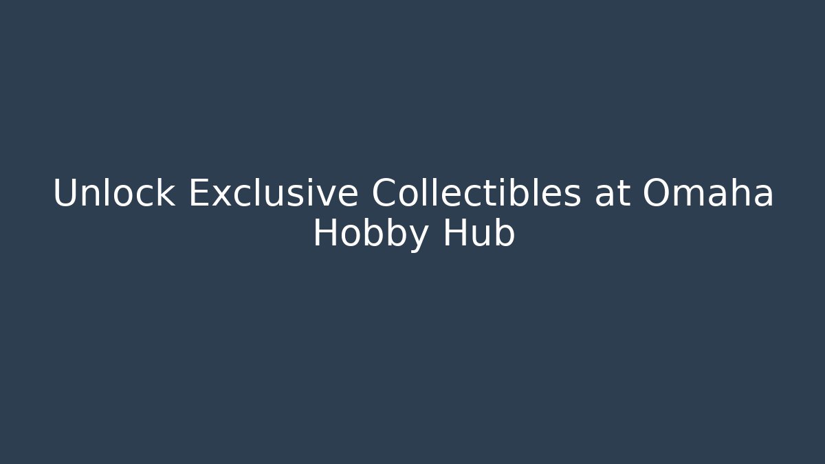 Unlock Exclusive Collectibles at Omaha Hobby Hub