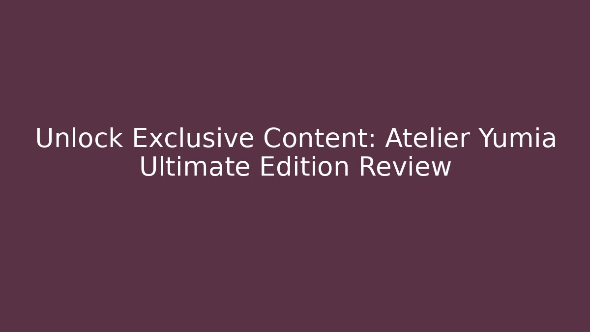Unlock Exclusive Content: Atelier Yumia Ultimate Edition Review