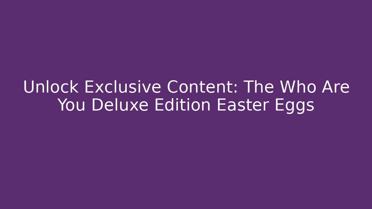 Unlock Exclusive Content: The Who Are You Deluxe Edition Easter Eggs