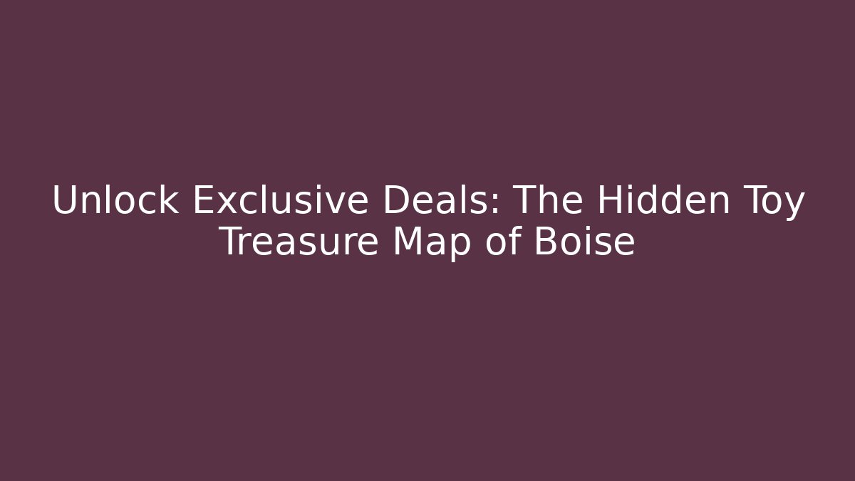 Unlock Exclusive Deals: The Hidden Toy Treasure Map of Boise