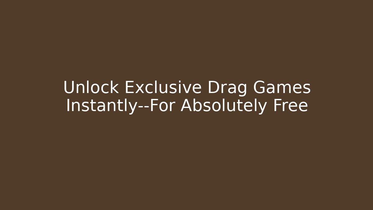 Unlock Exclusive Drag Games Instantly—For Absolutely Free