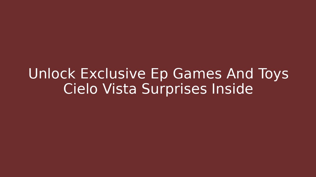 Unlock Exclusive Ep Games And Toys Cielo Vista Surprises Inside