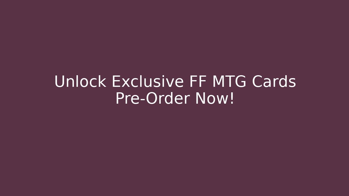 Unlock Exclusive FF MTG Cards Pre-Order Now!