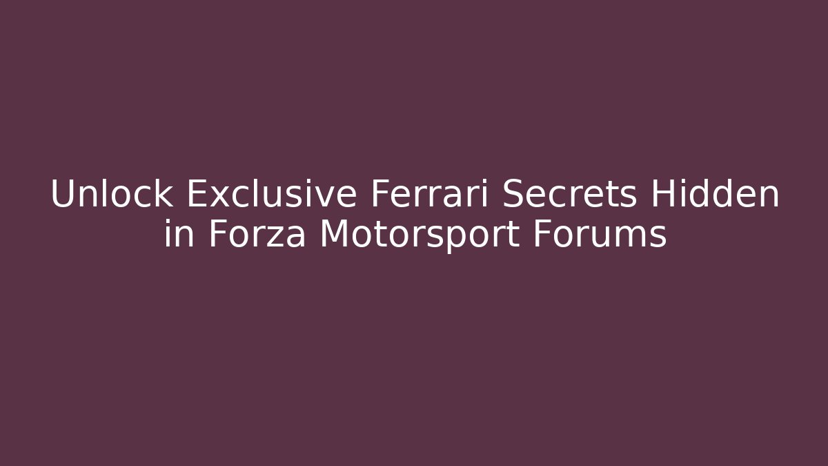 Unlock Exclusive Ferrari Secrets Hidden in Forza Motorsport Forums