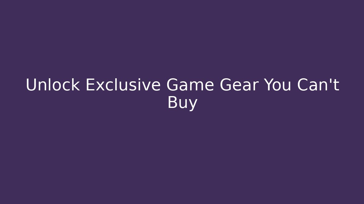 Unlock Exclusive Game Gear You Can't Buy