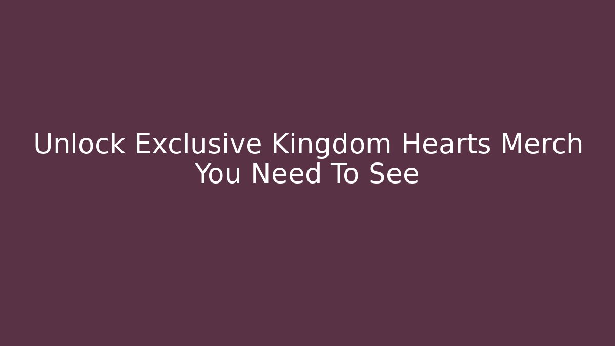 Unlock Exclusive Kingdom Hearts Merch You Need To See