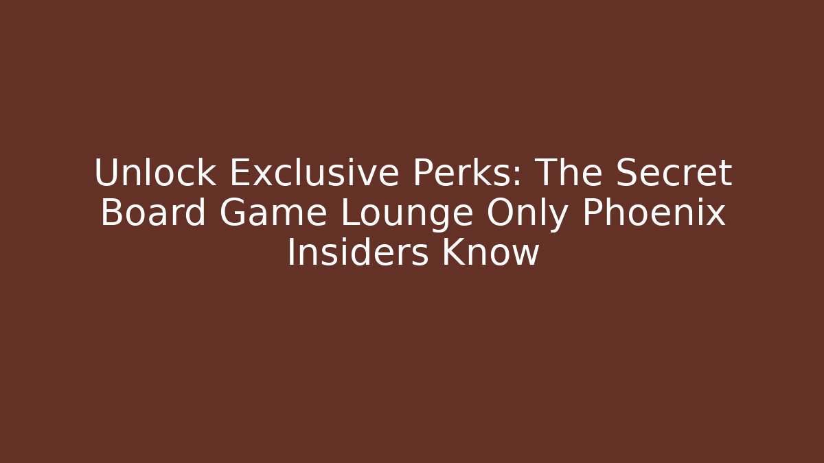 Unlock Exclusive Perks: The Secret Board Game Lounge Only Phoenix Insiders Know