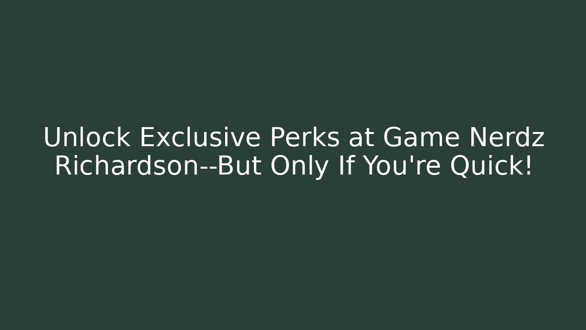 Unlock Exclusive Perks at Game Nerdz Richardson—But Only If You're Quick!