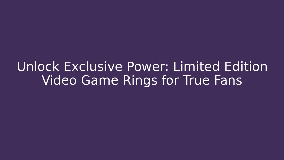 Unlock Exclusive Power: Limited Edition Video Game Rings for True Fans