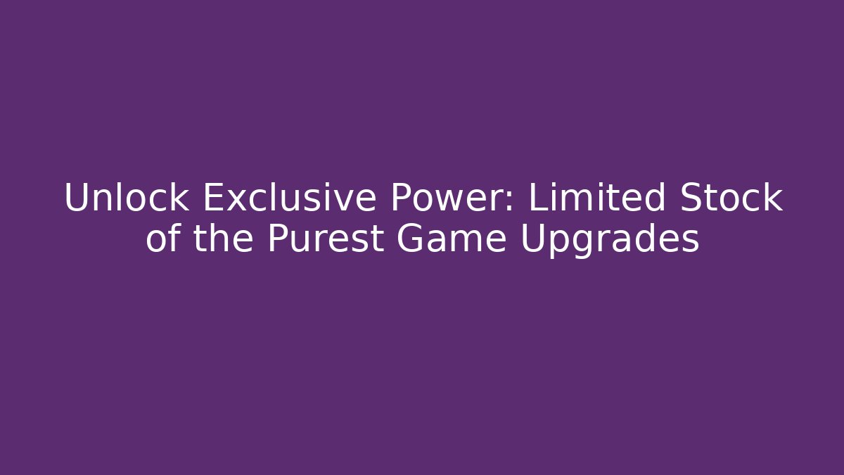 Unlock Exclusive Power: Limited Stock of the Purest Game Upgrades