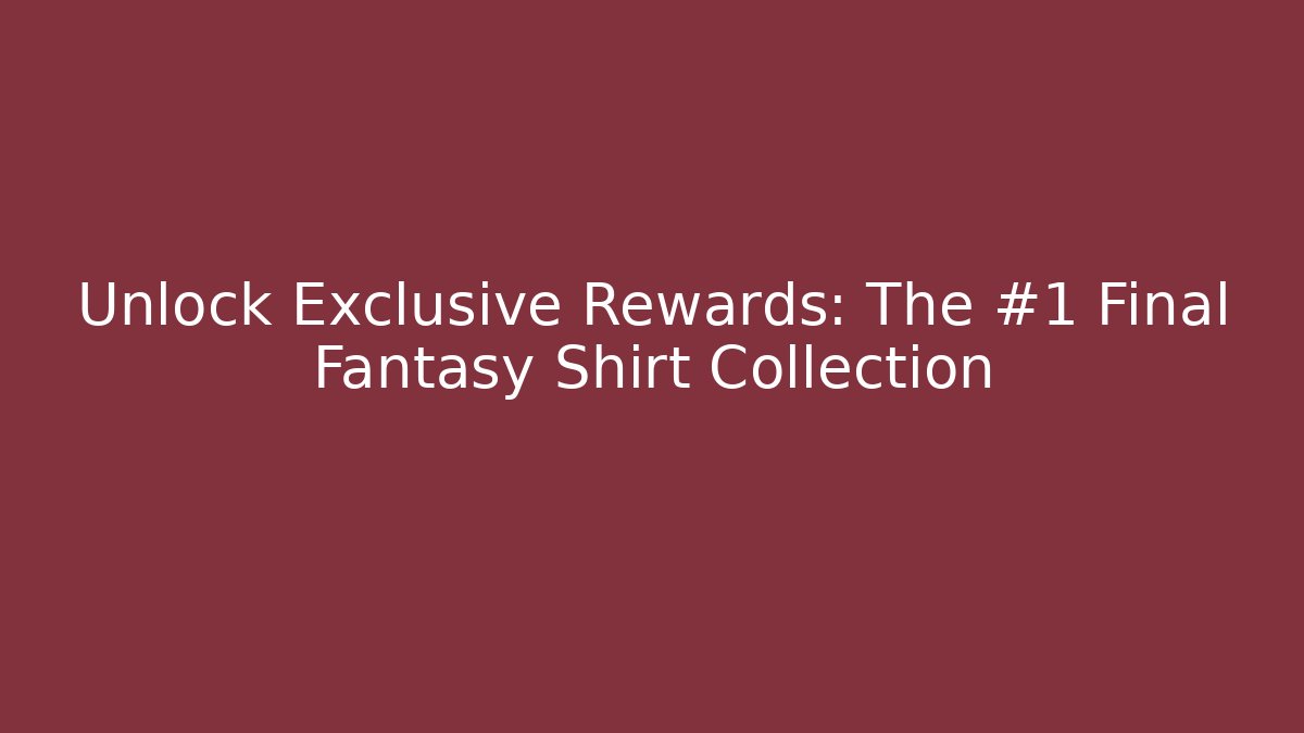 Unlock Exclusive Rewards: The #1 Final Fantasy Shirt Collection