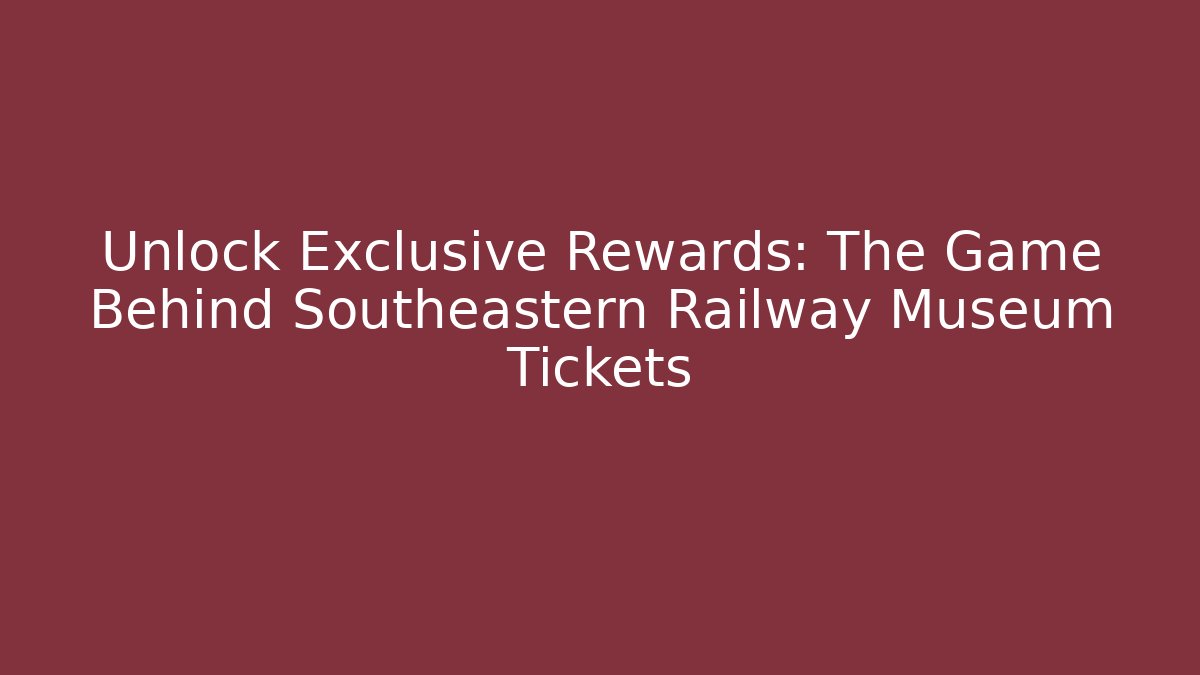 Unlock Exclusive Rewards: The Game Behind Southeastern Railway Museum Tickets