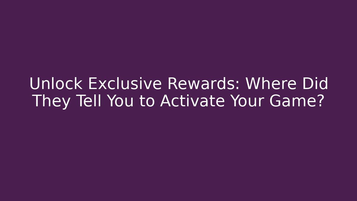 Unlock Exclusive Rewards: Where Did They Tell You to Activate Your Game?