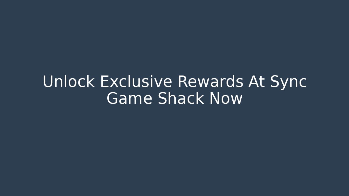 Unlock Exclusive Rewards At Sync Game Shack Now