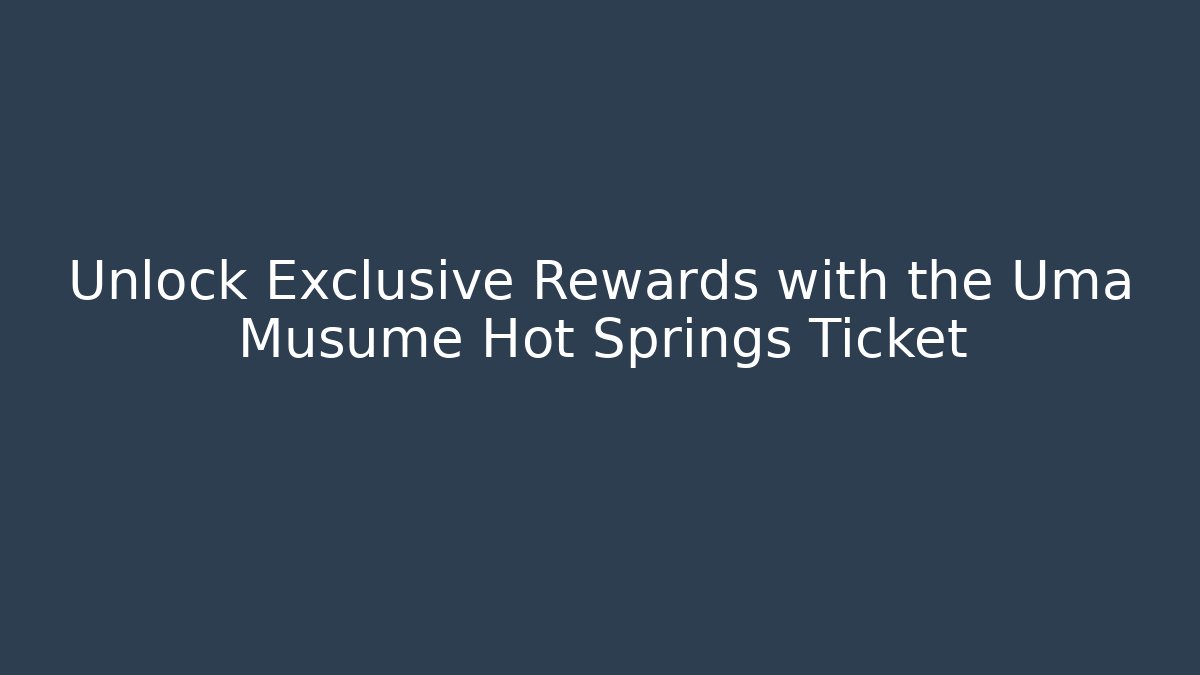 Unlock Exclusive Rewards with the Uma Musume Hot Springs Ticket