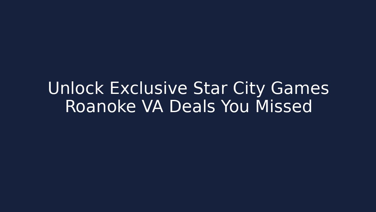 Unlock Exclusive Star City Games Roanoke VA Deals You Missed