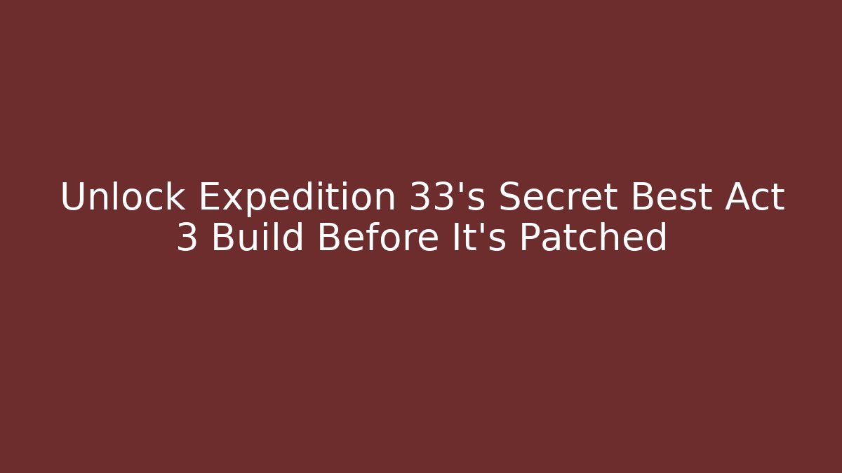 Unlock Expedition 33's Secret Best Act 3 Build Before It's Patched