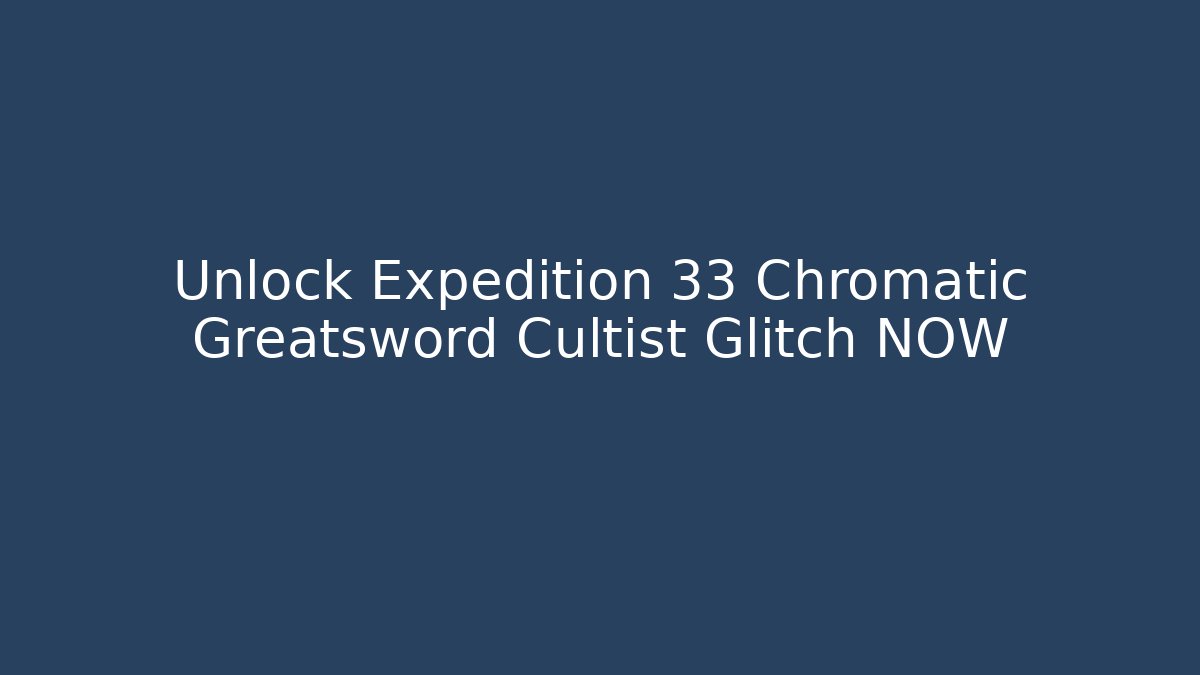 Unlock Expedition 33 Chromatic Greatsword Cultist Glitch NOW