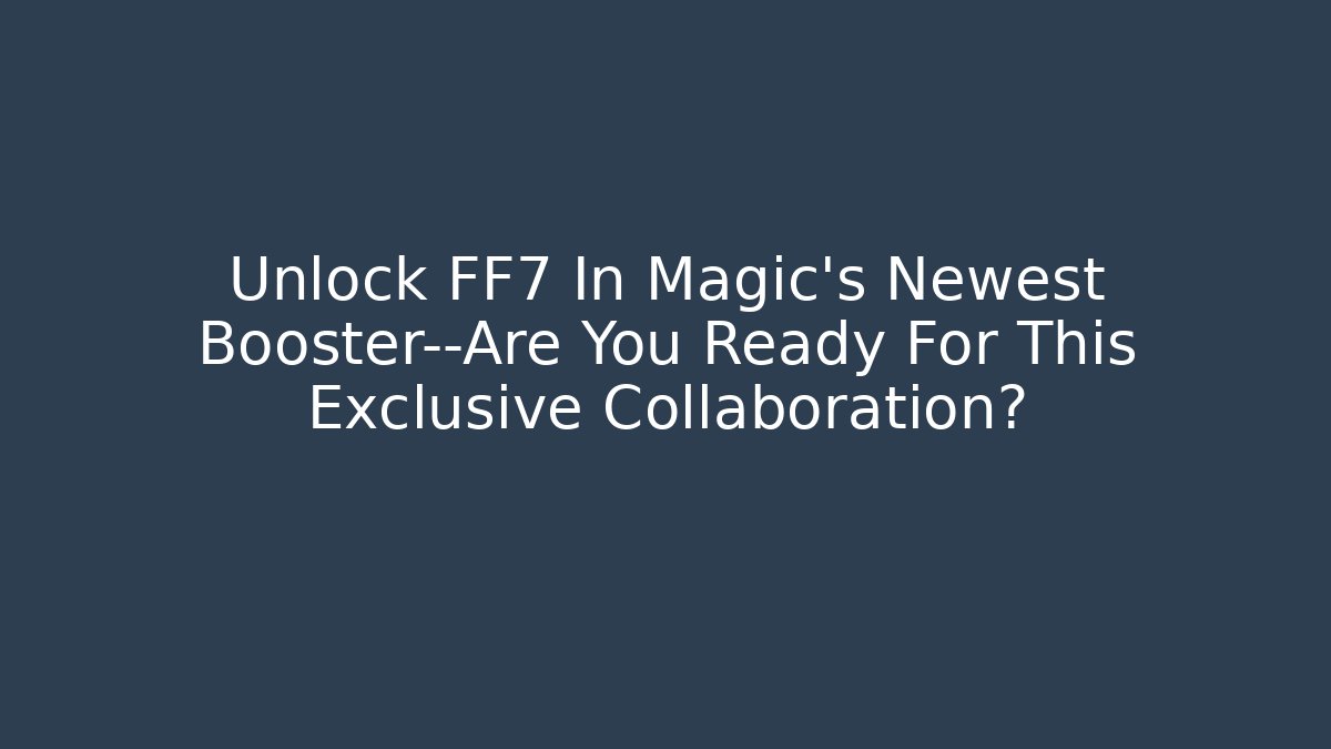Unlock FF7 In Magic's Newest Booster—Are You Ready For This Exclusive Collaboration?