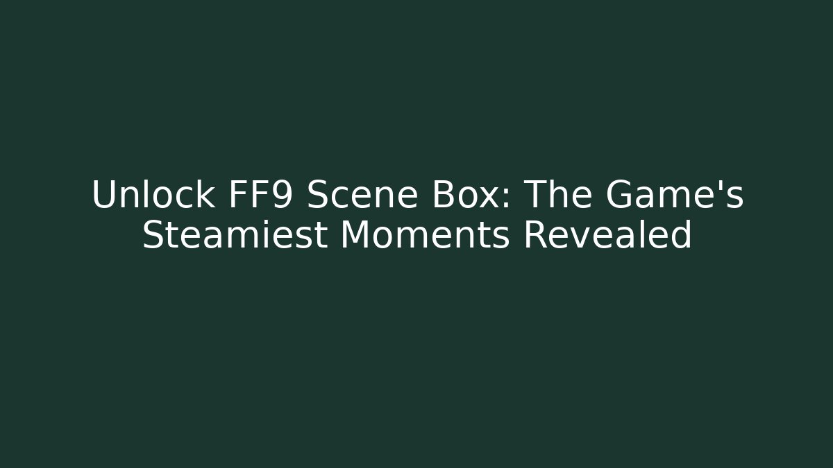 Unlock FF9 Scene Box: The Game's Steamiest Moments Revealed