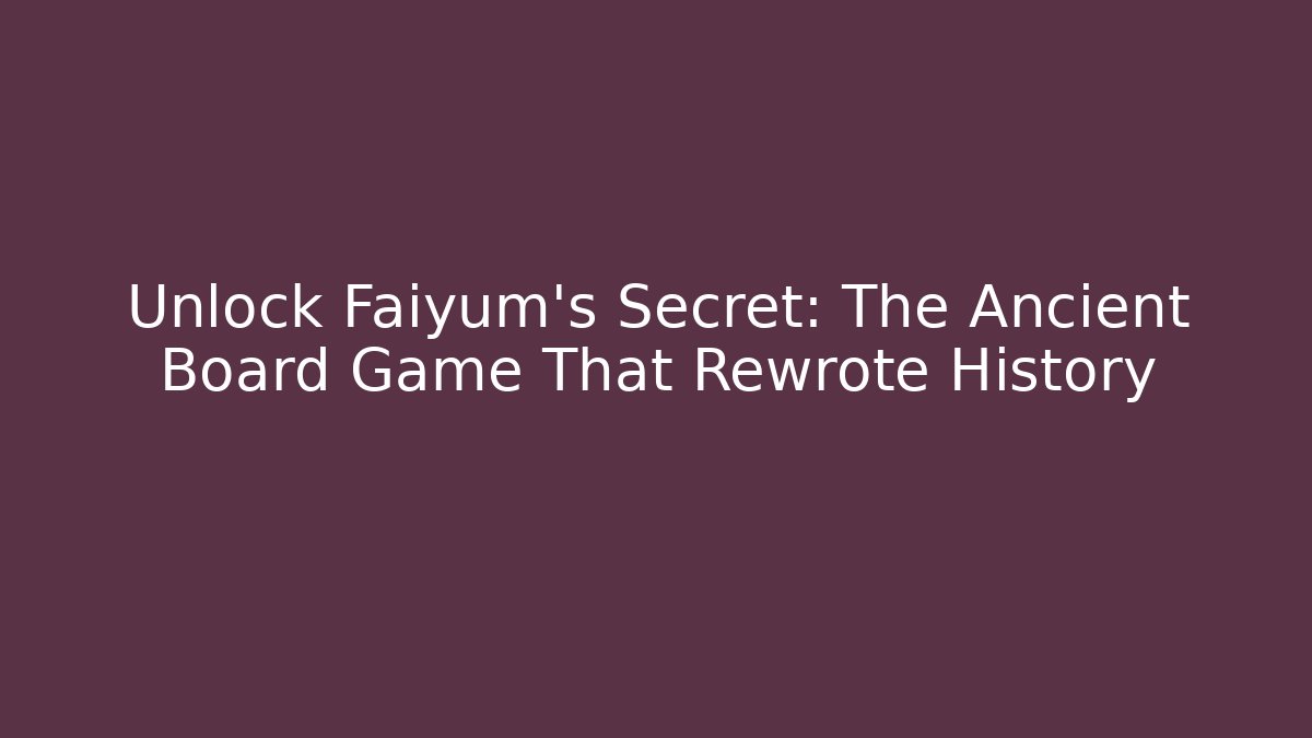 Unlock Faiyum's Secret: The Ancient Board Game That Rewrote History