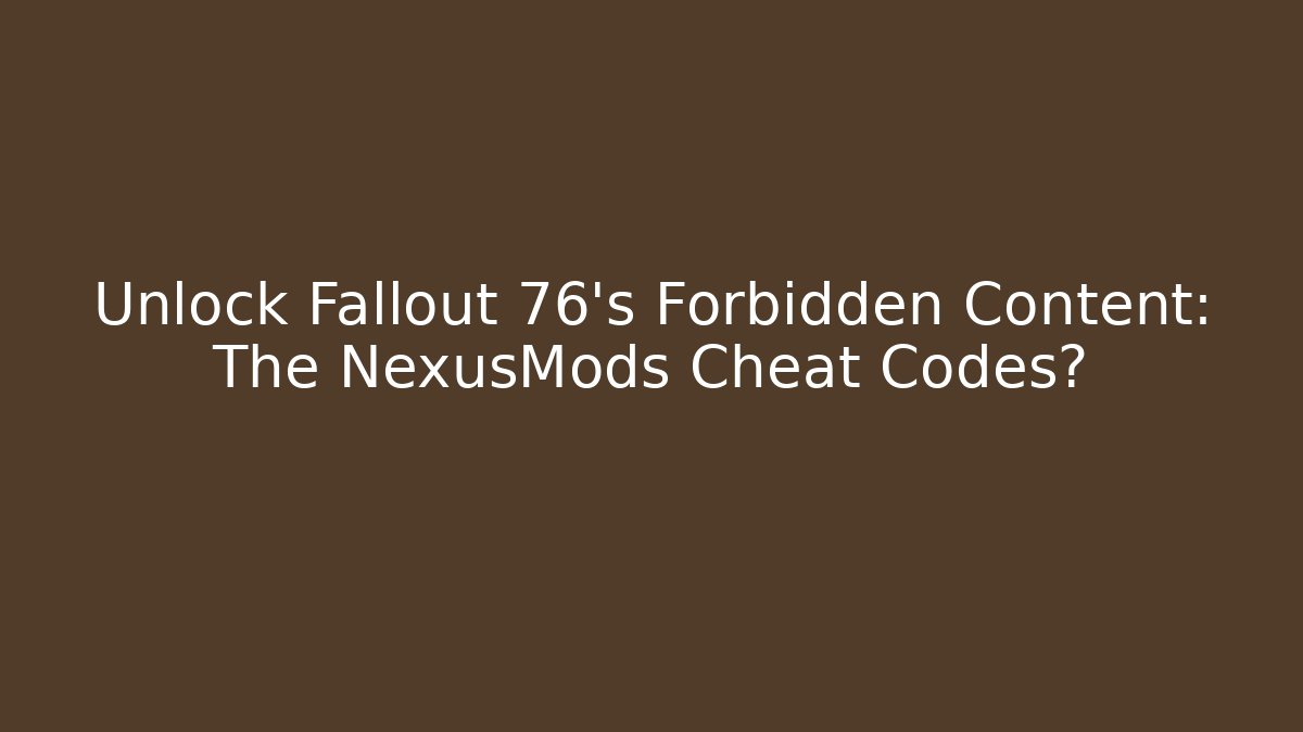 Unlock Fallout 76's Forbidden Content: The NexusMods Cheat Codes?