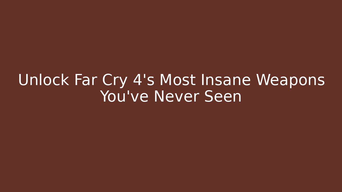Unlock Far Cry 4's Most Insane Weapons You've Never Seen